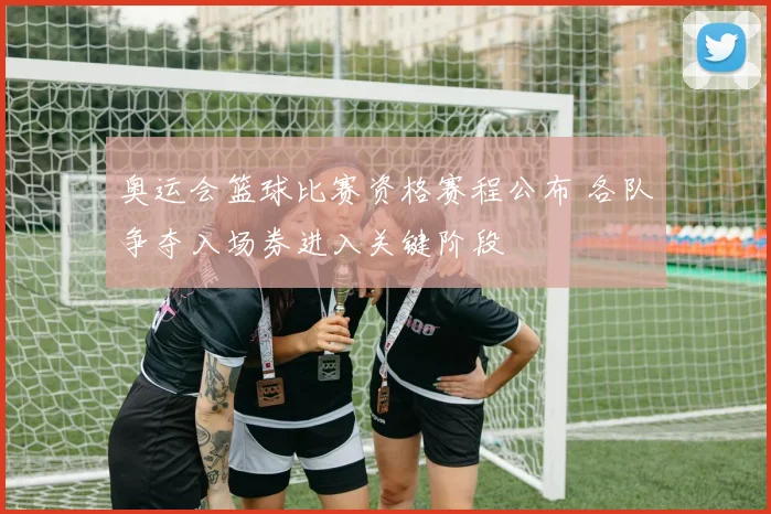奥运会篮球比赛资格赛程公布 各队争夺入场券进入关键阶段
