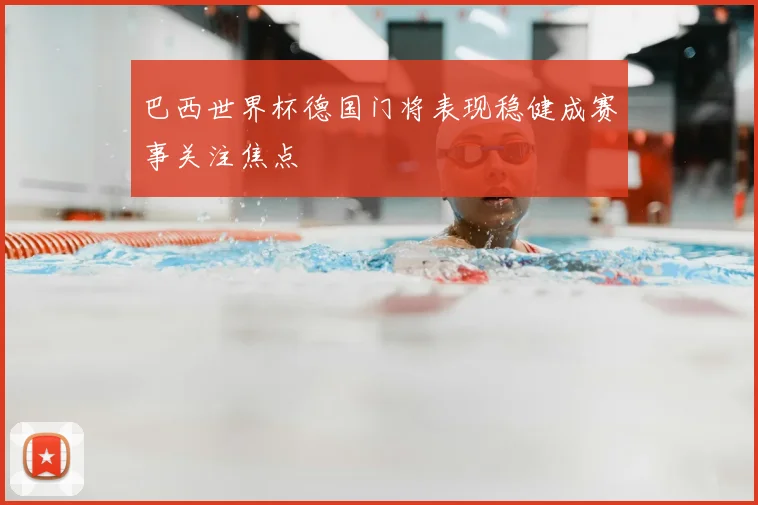 巴西世界杯德国门将表现稳健成赛事关注焦点