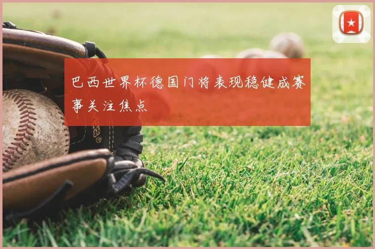 巴西世界杯德国门将表现稳健成赛事关注焦点