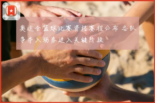 奥运会篮球比赛资格赛程公布 各队争夺入场券进入关键阶段