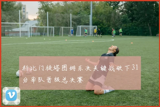 科比门徒塔图姆东决关键战砍下31分率队晋级总决赛