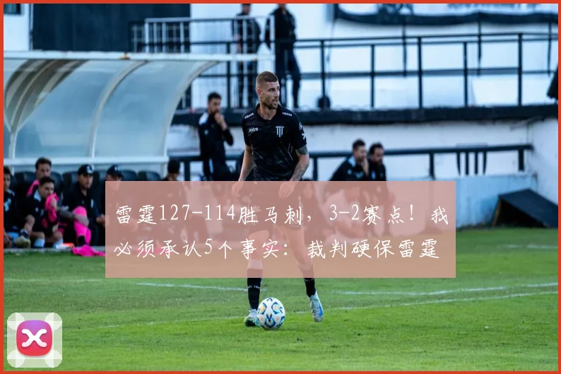 雷霆127-114胜马刺，3-2赛点！我必须承认5个事实：裁判硬保雷霆