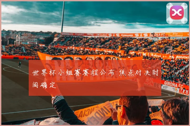 世界杯小组赛赛程公布 焦点对决时间确定