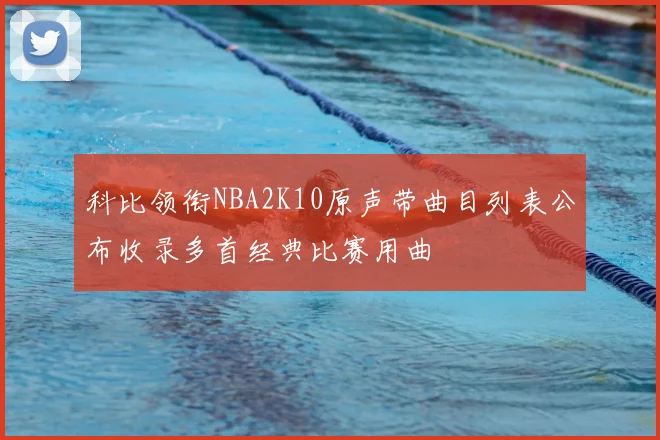 科比领衔NBA2K10原声带曲目列表公布收录多首经典比赛用曲