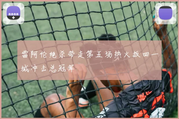 雷阿伦绝杀带走第五场热火扳回一城冲击总冠军