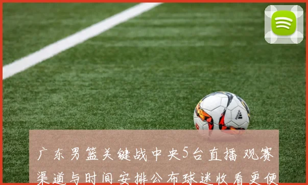 广东男篮关键战中央5台直播 观赛渠道与时间安排公布球迷收看更便捷