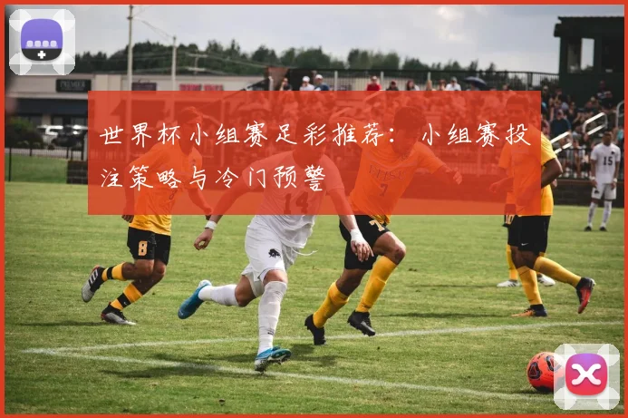 世界杯小组赛足彩推荐：小组赛投注策略与冷门预警