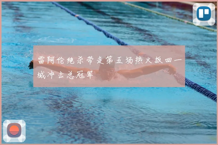 雷阿伦绝杀带走第五场热火扳回一城冲击总冠军
