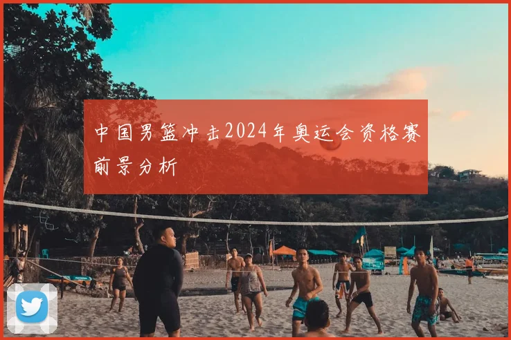 中国男篮冲击2024年奥运会资格赛前景分析