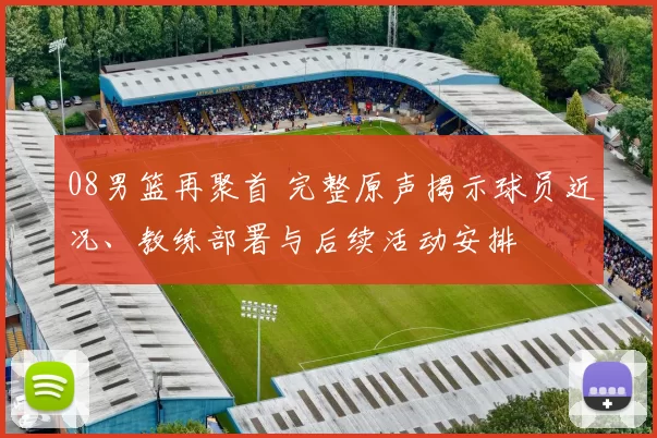 08男篮再聚首 完整原声揭示球员近况、教练部署与后续活动安排