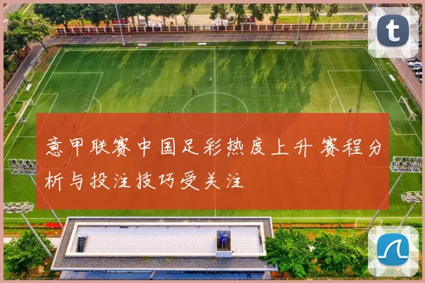 意甲联赛中国足彩热度上升 赛程分析与投注技巧受关注