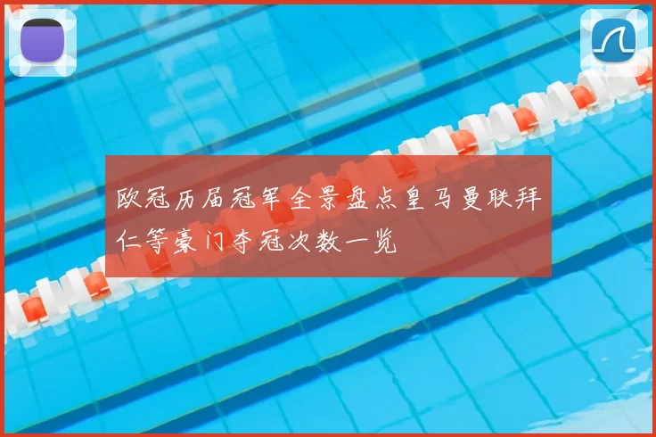 欧冠历届冠军全景盘点皇马曼联拜仁等豪门夺冠次数一览