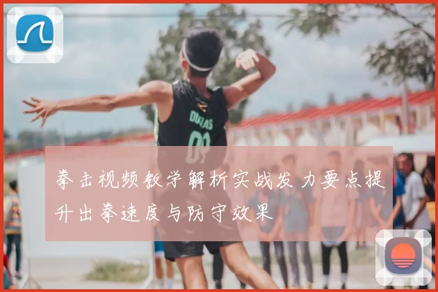 拳击视频教学解析实战发力要点提升出拳速度与防守效果