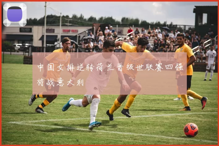 中国女排逆转荷兰晋级世联赛四强将战意大利