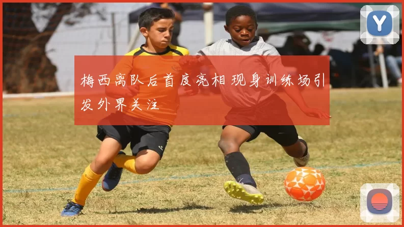 梅西离队后首度亮相 现身训练场引发外界关注