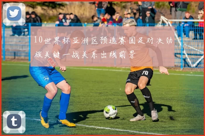 10世界杯亚洲区预选赛国足对决劲旅关键一战关系出线前景
