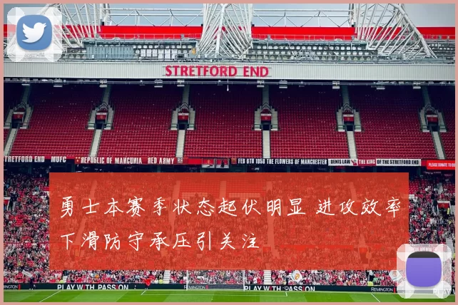 勇士本赛季状态起伏明显 进攻效率下滑防守承压引关注