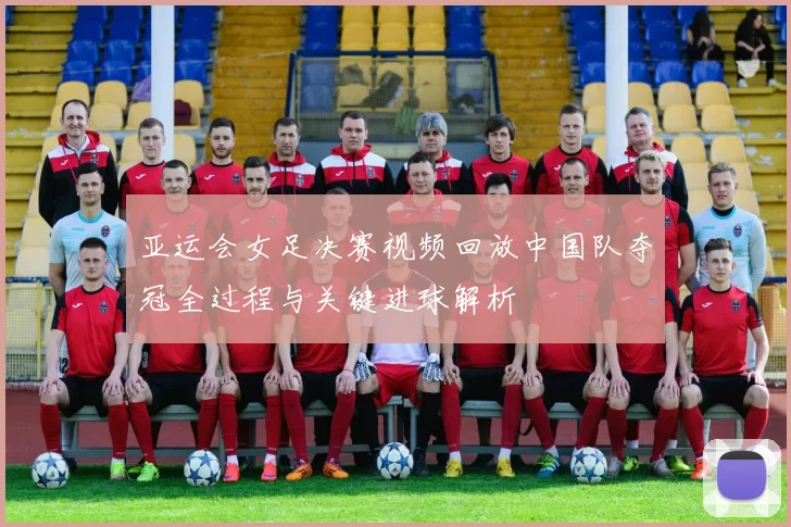 亚运会女足决赛视频回放中国队夺冠全过程与关键进球解析