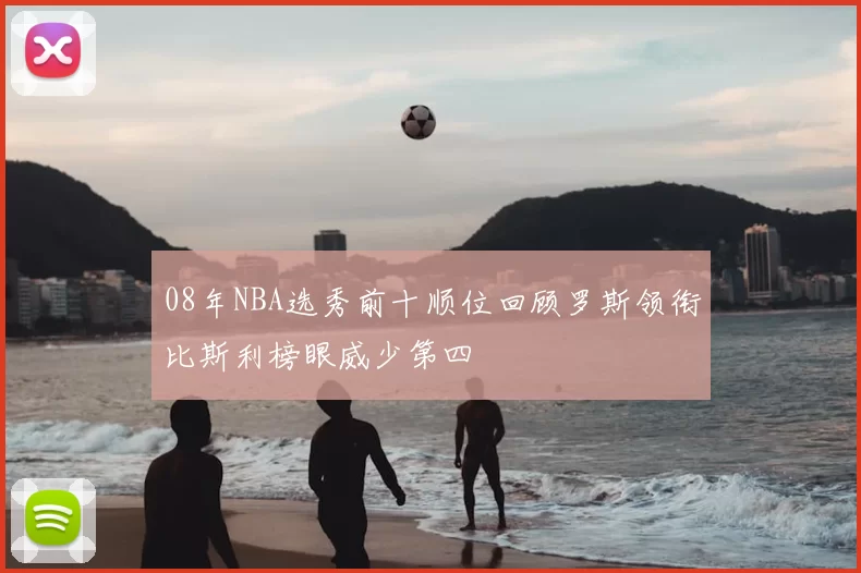 08年NBA选秀前十顺位回顾罗斯领衔比斯利榜眼威少第四