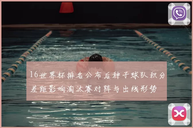 16世界杯排名公布后种子球队积分差距影响淘汰赛对阵与出线形势