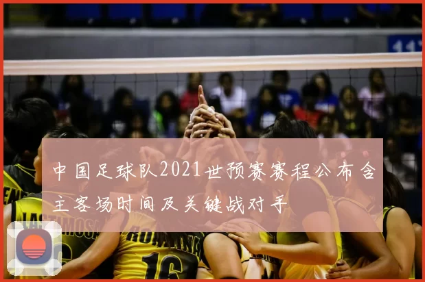 中国足球队2021世预赛赛程公布含主客场时间及关键战对手