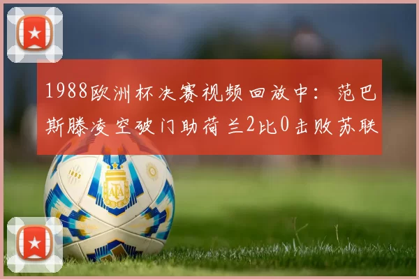 1988欧洲杯决赛视频回放中：范巴斯滕凌空破门助荷兰2比0击败苏联