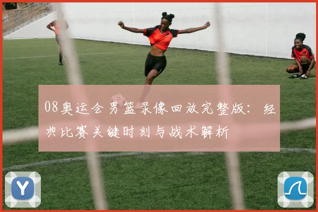 08奥运会男篮录像回放完整版：经典比赛关键时刻与战术解析