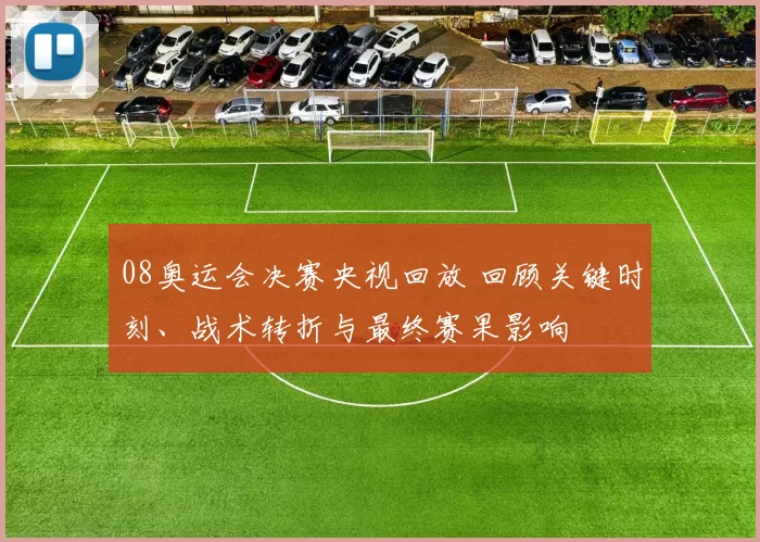 08奥运会决赛央视回放 回顾关键时刻、战术转折与最终赛果影响