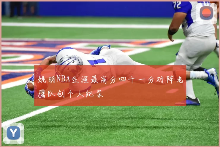 姚明NBA生涯最高分四十一分对阵老鹰队创个人纪录