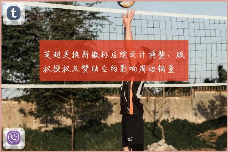 英超更换新徽标后续设计调整、版权授权及赞助合约影响周边销量