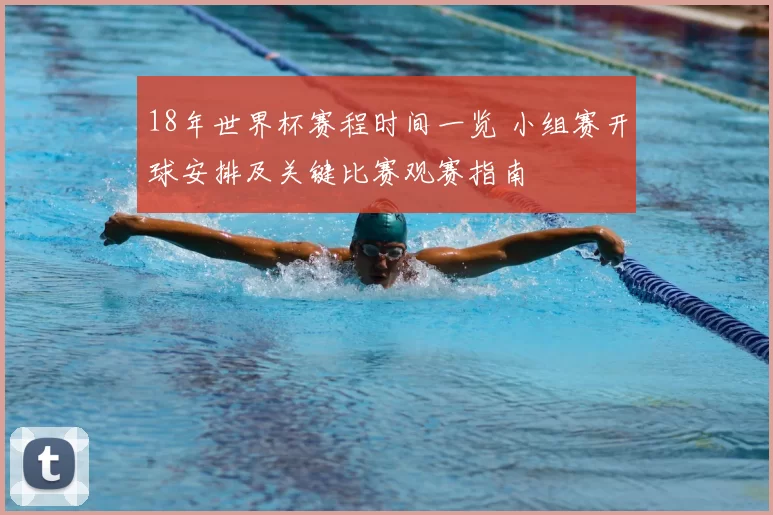 18年世界杯赛程时间一览 小组赛开球安排及关键比赛观赛指南