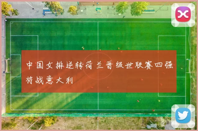 中国女排逆转荷兰晋级世联赛四强将战意大利