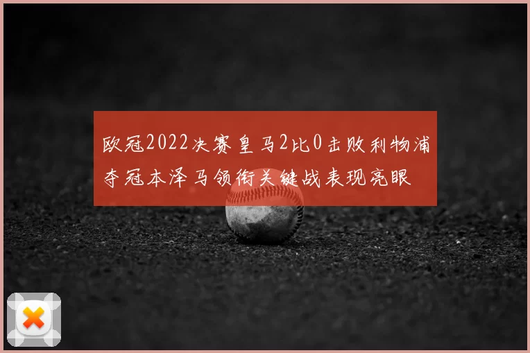 欧冠2022决赛皇马2比0击败利物浦夺冠本泽马领衔关键战表现亮眼