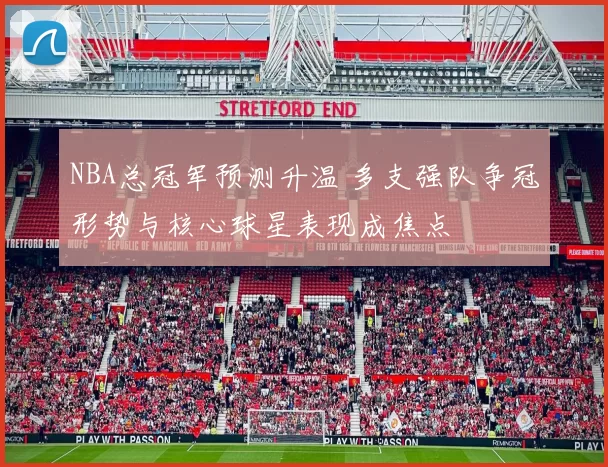 NBA总冠军预测升温 多支强队争冠形势与核心球星表现成焦点