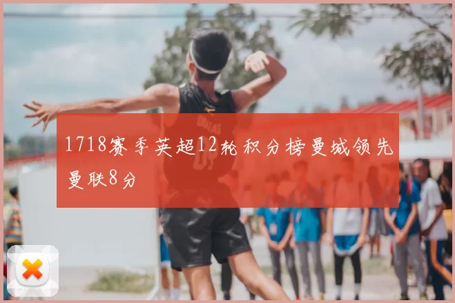 1718赛季英超12轮积分榜曼城领先曼联8分