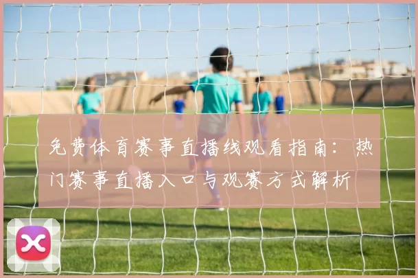 免费体育赛事直播线观看指南：热门赛事直播入口与观赛方式解析
