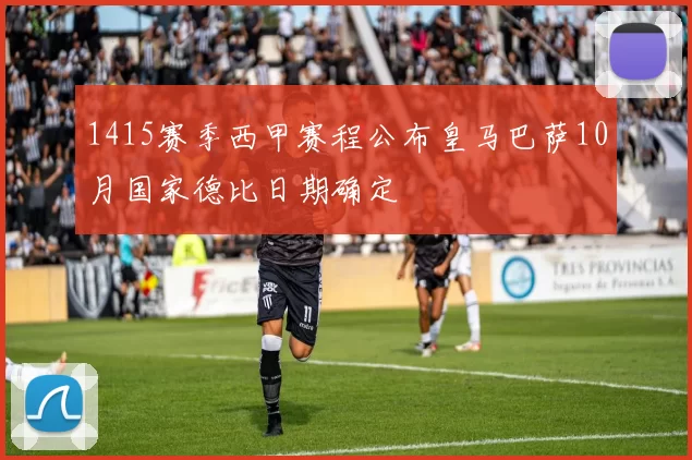 1415赛季西甲赛程公布皇马巴萨10月国家德比日期确定