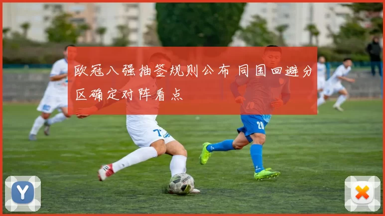 欧冠八强抽签规则公布 同国回避分区确定对阵看点