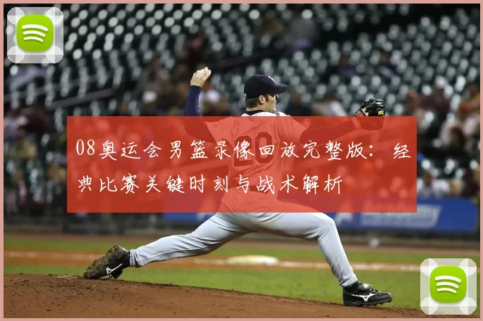 08奥运会男篮录像回放完整版：经典比赛关键时刻与战术解析