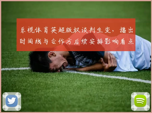 乐视体育英超版权谈判生变，播出时间线与合作方后续安排影响看点