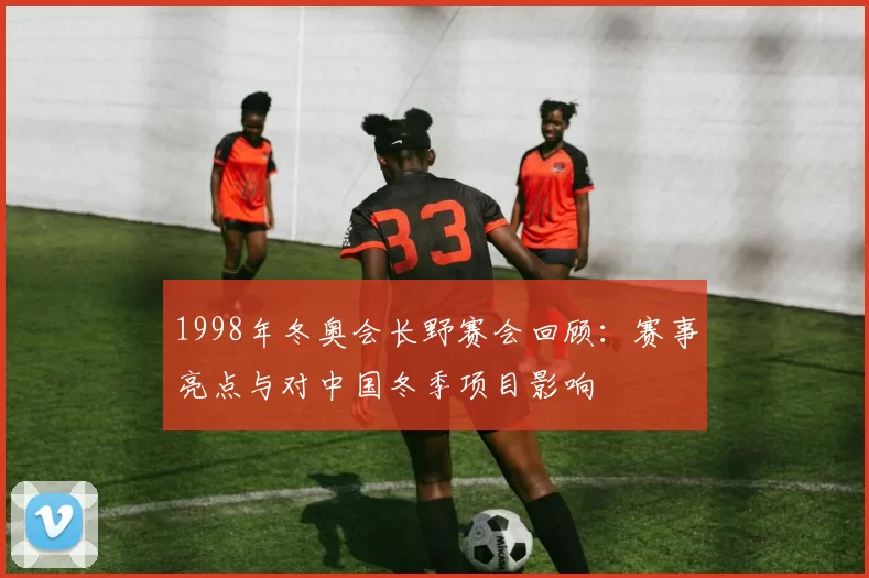 1998年冬奥会长野赛会回顾：赛事亮点与对中国冬季项目影响