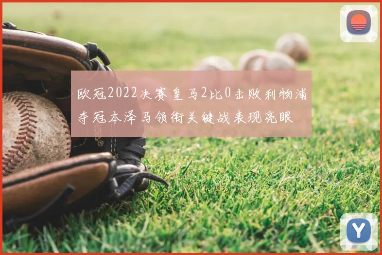 欧冠2022决赛皇马2比0击败利物浦夺冠本泽马领衔关键战表现亮眼