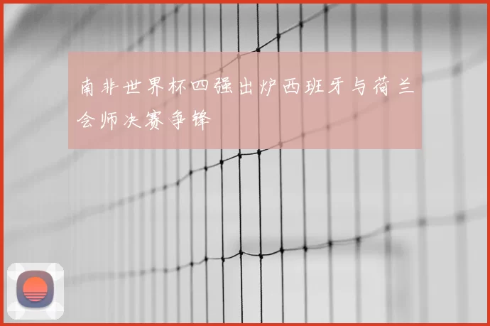 南非世界杯四强出炉西班牙与荷兰会师决赛争锋