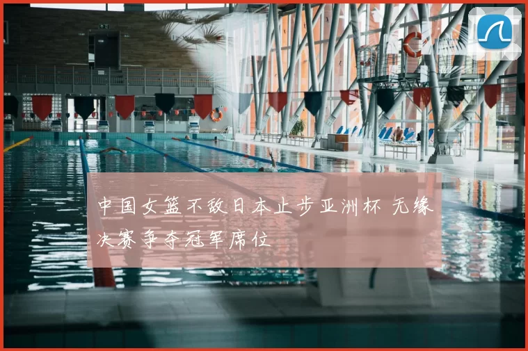 中国女篮不敌日本止步亚洲杯 无缘决赛争夺冠军席位