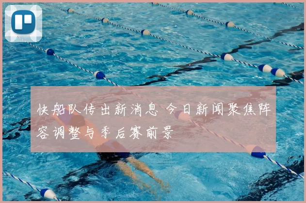 快船队传出新消息 今日新闻聚焦阵容调整与季后赛前景