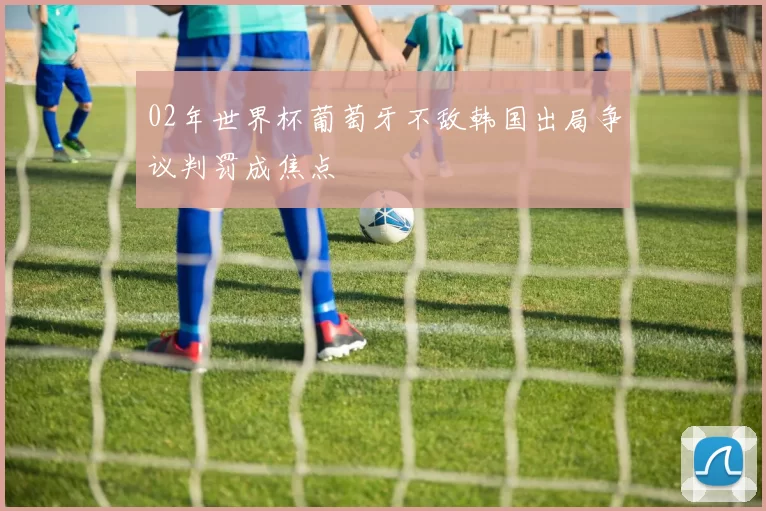 02年世界杯葡萄牙不敌韩国出局争议判罚成焦点