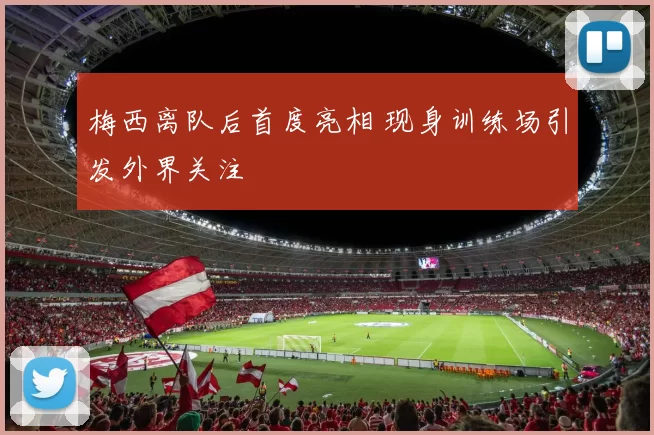 梅西离队后首度亮相 现身训练场引发外界关注