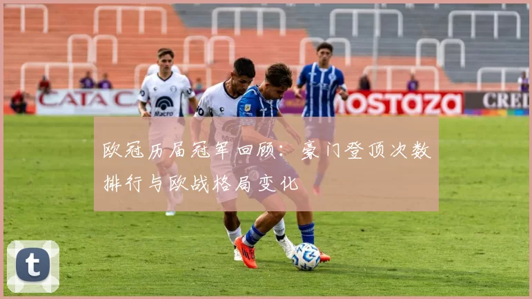 欧冠历届冠军回顾：豪门登顶次数排行与欧战格局变化