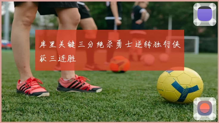 库里关键三分绝杀勇士逆转独行侠获三连胜