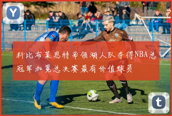 科比布莱恩特率领湖人队夺得NBA总冠军加冕总决赛最有价值球员
